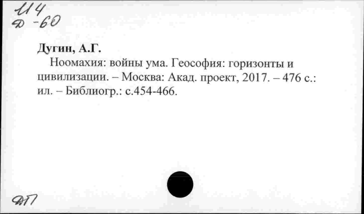 ﻿Дугин, А.Г.
Ноомахия: войны ума. Теософия: горизонты и цивилизации. - Москва: Акад, проект, 2017. - 476 с.: ил. - Библиогр.: с.454-466.